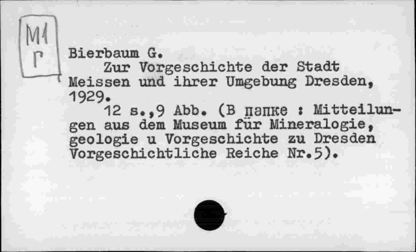 ﻿Bierbaum G.
Zur Vorgeschichte der Stadt Meissen und ihrer Umgebung Dresden, 1929.
12 s.,9 Abb. (В папке : Mitteilungen aus dem Museum für Mineralogie, geologie u Vorgeschichte zu Dresden Vorgeschichtliche Reiche Nr.5)*